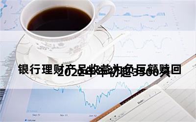 
2022年年初超3500只银行理财产品收益为负巨额赎回