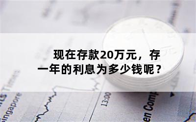 现在存款20万元，存一年的利息为多少钱呢？