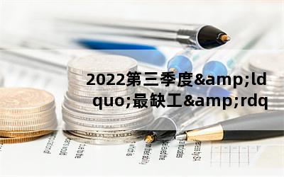 2022&ldquo;ȱ&rdquo;100ְҵзǰʮЩλĸҵȱˣ