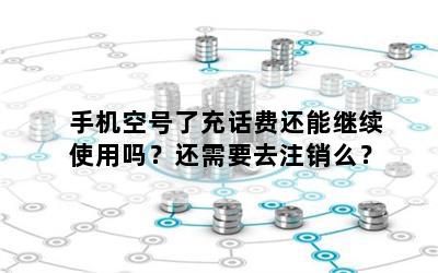 手机空号了充话费还能继续使用吗？还需要去注销么？