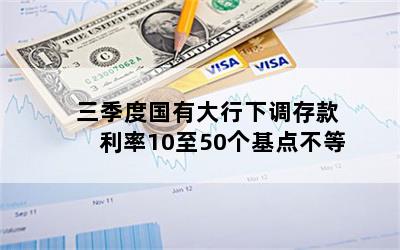 三季度国有大行下调存款利率10至50个基点不等