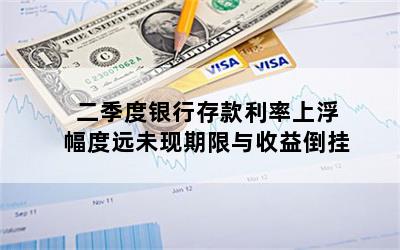 二季度银行存款利率上浮幅度远未现期限与收益倒挂