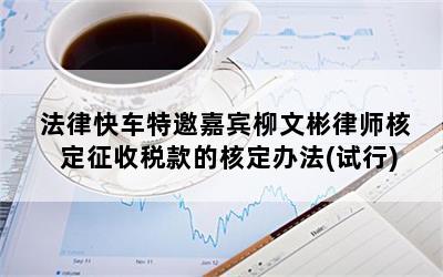 法律快车特邀嘉宾柳文彬律师核定征收税款的核定办法(试行)