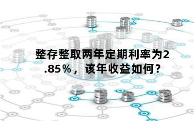 整存整取两年定期利率为2.85％，该年收益如何？