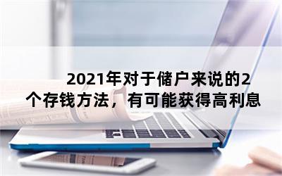 2021年对于储户来说的2个存钱方法，有可能获得高利息