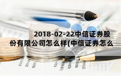 2018-02-22中信证券股份有限公司怎么样(中信证券怎么样)