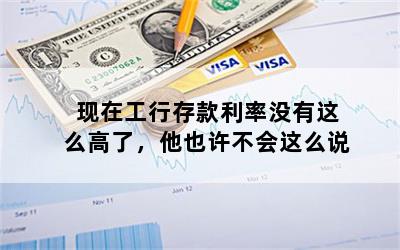 现在工行存款利率没有这么高了，他也许不会这么说