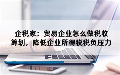 企税家：贸易企业怎么做税收筹划，降低企业所得税税负压力