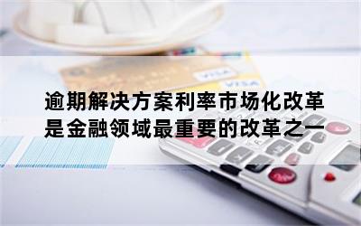 逾期解决方案利率市场化改革是金融领域最重要的改革之一
