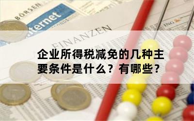 企业所得税减免的几种主要条件是什么？有哪些？