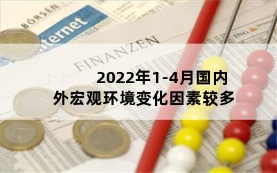 2022年1-4月国内外宏观环境变化因素较多