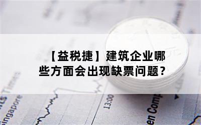 【益税捷】建筑企业哪些方面会出现缺票问题？