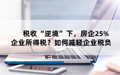 税收“逆境”下，房企25%企业所得税？如何减轻企业税负