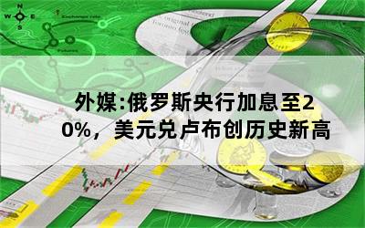 外媒:俄罗斯央行加息至20%，美元兑卢布创历史新高