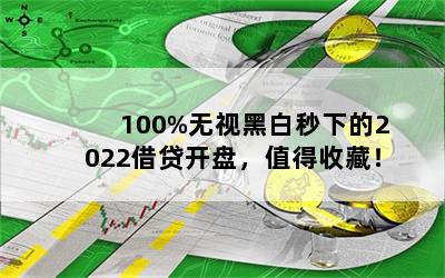 100%无视黑白秒下的2022借贷开盘，值得收藏！