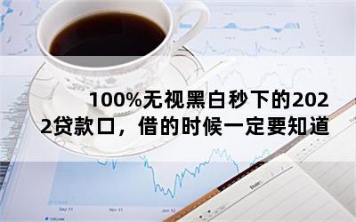 100%无视黑白秒下的2022贷款口，借的时候一定要知道