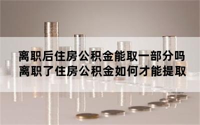 离职后住房公积金能取一部分吗 离职了住房公积金如何才能提取