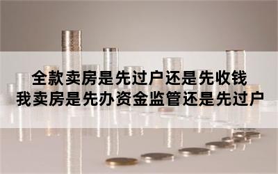 全款卖房是先过户还是先收钱 我卖房是先办资金监管还是先过户