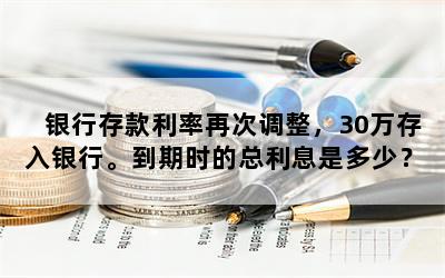 银行存款利率再次调整，30万存入银行。到期时的总利息是多少？