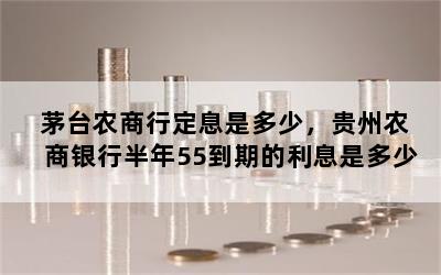 茅台农商行定息是多少，贵州农商银行半年55到期的利息是多少