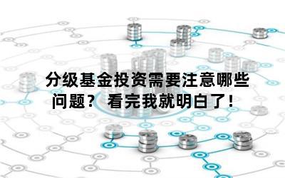 分级基金投资需要注意哪些问题？ 看完我就明白了！