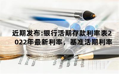 近期发布:银行活期存款利率表2022年最新利率，基准活期利率为0.35%