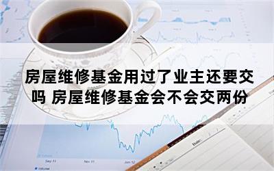 房屋维修基金用过了业主还要交吗 房屋维修基金会不会交两份