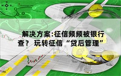 解决方案:征信频频被银行查？ 玩转征信“贷后管理”