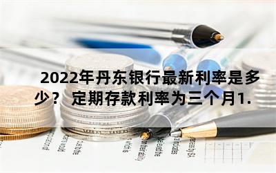 2022年丹东银行最新利率是多少？ 定期存款利率为三个月1.45%