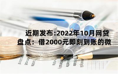 近期发布:2022年10月网贷盘点：借2000元即刻到账的微信平台名单，全网汇总！