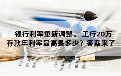 银行利率重新调整。 工行20万存款年利率最高是多少？答案来了