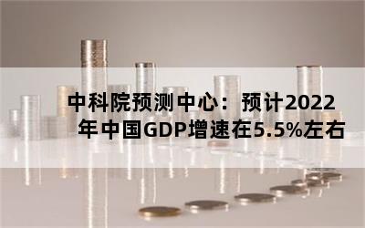 中科院预测中心：预计2022年中国GDP增速在5.5%左右