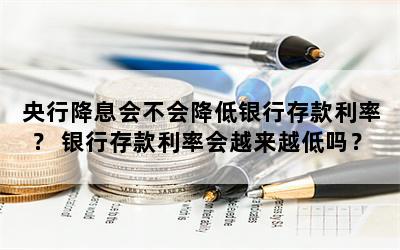 央行降息会不会降低银行存款利率？ 银行存款利率会越来越低吗？