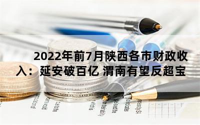 2022年前7月陕西各市财政收入：延安破百亿 渭南有望反超宝鸡