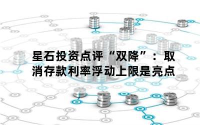星石投资点评“双降”：取消存款利率浮动上限是亮点