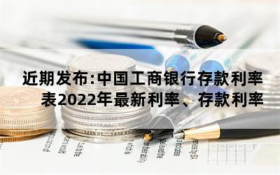 近期发布:中国工商银行存款利率表2022年最新利率、存款利率一览表