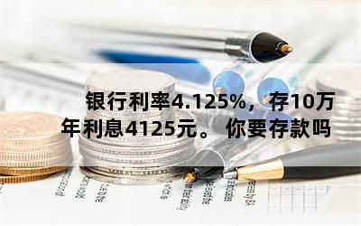 银行利率4.125%，存10万年利息4125元。 你要存款吗？