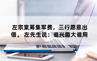 左宗棠筹集军费，三行愿意出借。 左先生说：谁兴趣大谁用