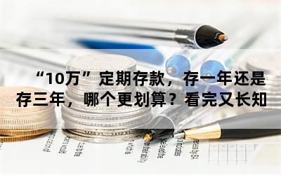 “10万”定期存款，存一年还是存三年，哪个更划算？看完又长知识了