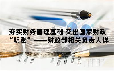 夯实财务管理基础 交出国家财政“明账”――财政部相关负责人详解2023年起实施