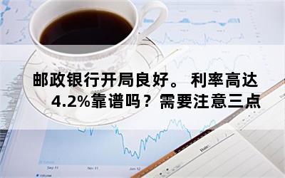 邮政银行开局良好。 利率高达4.2%靠谱吗？需要注意三点