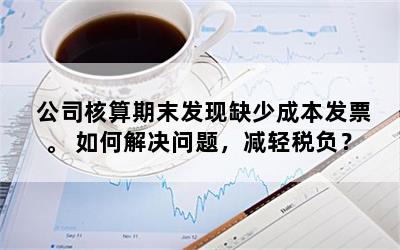 公司核算期末发现缺少成本发票。 如何解决问题，减轻税负？