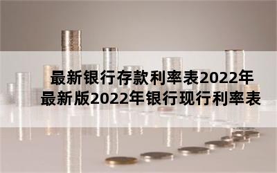 最新银行存款利率表2022年最新版2022年银行现行利率表