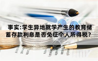 事实:学生异地就学产生的教育储蓄存款利息是否免征个人所得税？