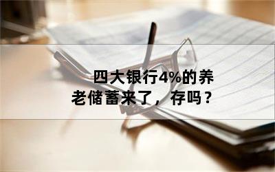四大银行4%的养老储蓄来了，存吗？