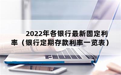 2022年各银行最新固定利率（银行定期存款利率一览表）