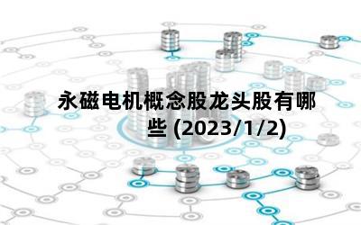 永磁电机概念股龙头股有哪些 (2023/1/2)