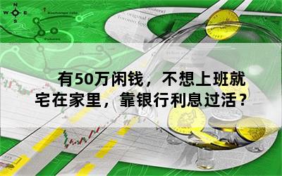 有50万闲钱，不想上班就宅在家里，靠银行利息过活？