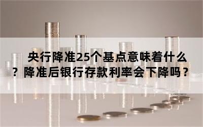 央行降准25个基点意味着什么？降准后银行存款利率会下降吗？