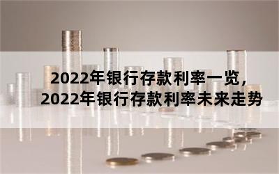 2022年银行存款利率一览，2022年银行存款利率未来走势